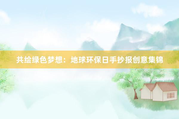 共绘绿色梦想：地球环保日手抄报创意集锦