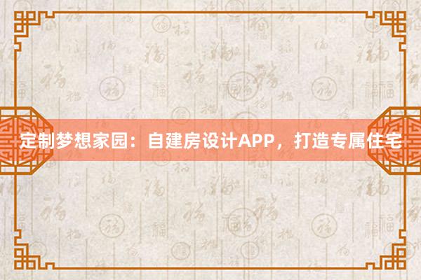 定制梦想家园：自建房设计APP，打造专属住宅